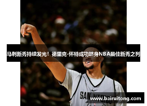 马刺新秀持续发光！德里克-怀特成功跻身NBA最佳新秀之列